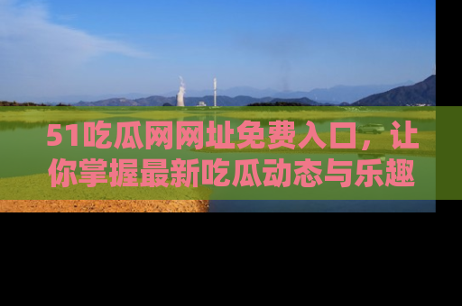 51吃瓜网网址免费入口，让你掌握最新吃瓜动态与乐趣！