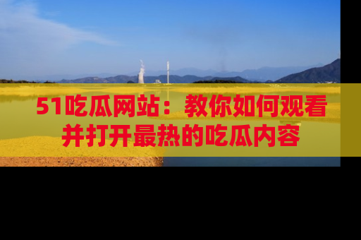 51吃瓜网站:教你如何观看并打开最热的吃瓜内容