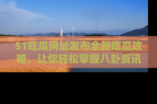 51吃瓜网址发布全新吃瓜攻略，让你轻松掌握八卦资讯！