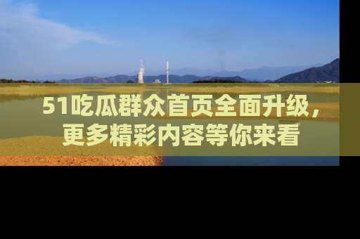 51吃瓜群众首页全面升级，更多精彩内容等你来看