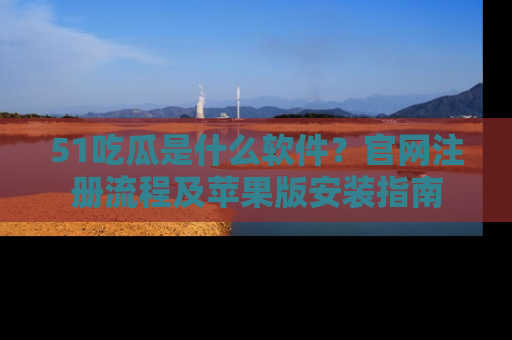 51吃瓜是什么软件？官网注册流程及苹果版安装指南