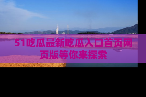 51吃瓜最新吃瓜入口首页网页版等你来探索