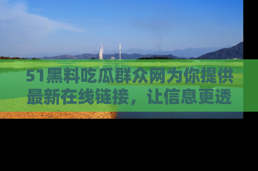 51黑料吃瓜群众网为你提供最新在线链接，让信息更透明