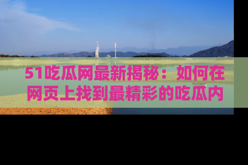 51吃瓜网最新揭秘：如何在网页上找到最精彩的吃瓜内容