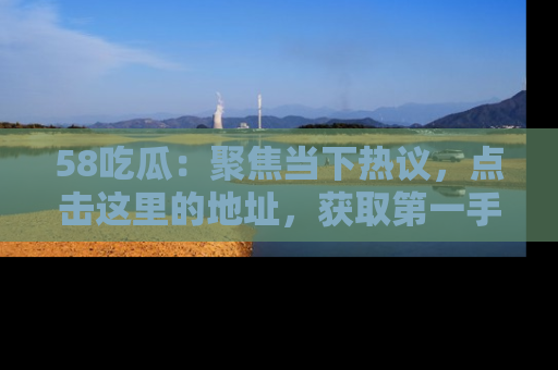 58吃瓜:聚焦当下热议,点击这里的地址,获取第一手的八卦信息!