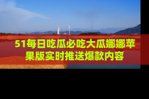 51每日吃瓜必吃大瓜娜娜苹果版实时推送爆款内容