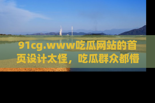 91cg.www吃瓜网站的首页设计太怪,吃瓜群众都懵了!