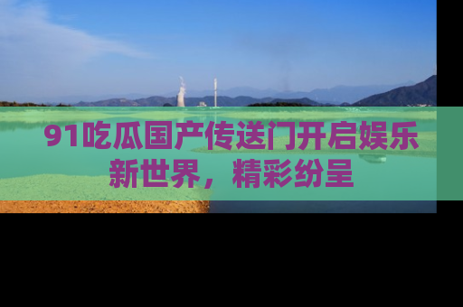 91吃瓜国产传送门开启娱乐新世界,精彩纷呈