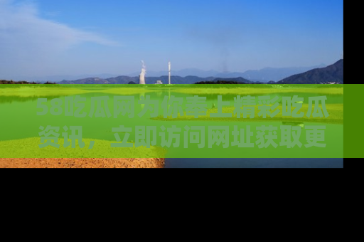 58吃瓜网为你奉上精彩吃瓜资讯,立即访问网址获取更多内容!