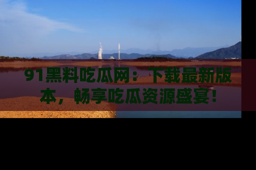 91黑料吃瓜网:下载最新版本,畅享吃瓜资源盛宴!