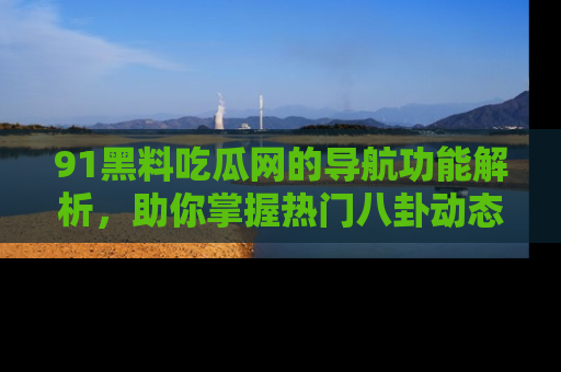 91黑料吃瓜网的导航功能解析,助你掌握热门八卦动态