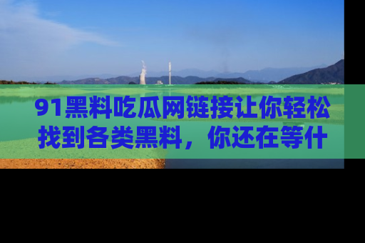 91黑料吃瓜网链接让你轻松找到各类黑料,你还在等什么呢?