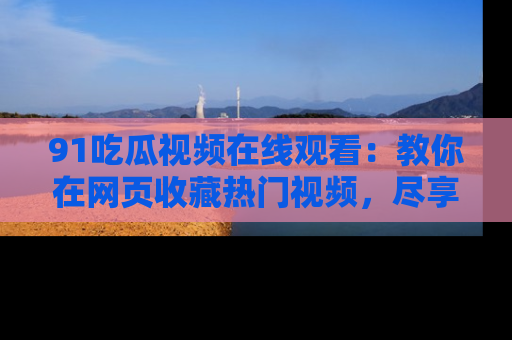 91吃瓜视频在线观看:教你在网页收藏热门视频,尽享吃瓜乐趣!