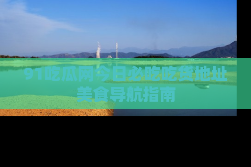 91吃瓜网今日必吃吃货地址美食导航指南
