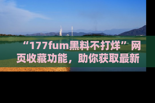 “177fum黑料不打烊”网页收藏功能，助你获取最新黑料动态
