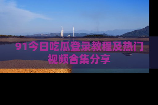 91今日吃瓜登录教程及热门视频合集分享