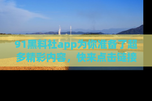 91黑料社app为你准备了超多精彩内容,快来点击链接一起探秘吧!
