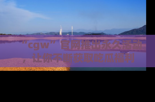 “cgw”官网推出永久活动，让你不断获取吃瓜福利