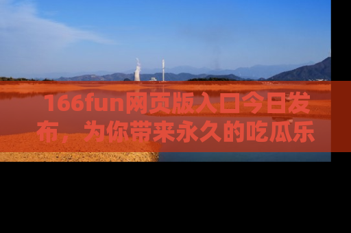 166fun网页版入口今日发布，为你带来永久的吃瓜乐趣与惊喜！