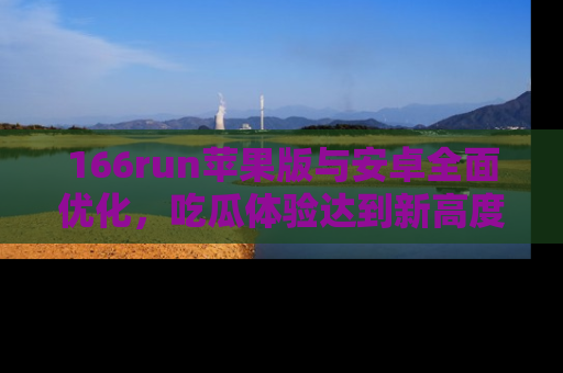 166run苹果版与安卓全面优化,吃瓜体验达到新高度!