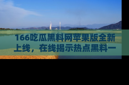 166吃瓜黑料网苹果版全新上线,在线揭示热点黑料一手掌握!