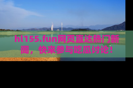 hl155.fun网页直达热门新闻,快来参与吃瓜讨论!