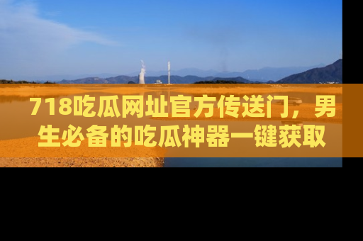 718吃瓜网址官方传送门，男生必备的吃瓜神器一键获取！