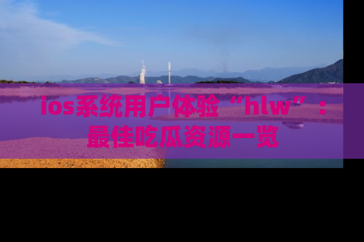 ios系统用户体验“hlw”:最佳吃瓜资源一览