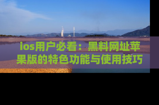 ios用户必看:黑料网址苹果版的特色功能与使用技巧详解
