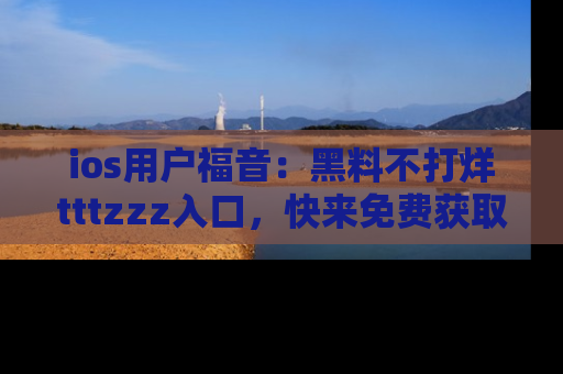 ios用户福音：黑料不打烊tttzzz入口，快来免费获取最新娱乐黑料！