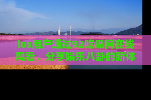 ios用户通过92吃瓜网在线观看,分享娱乐八卦的新体验!