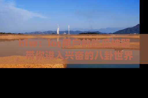 hlw:ios用户的吃瓜神器,带你进入兴奋的八卦世界!