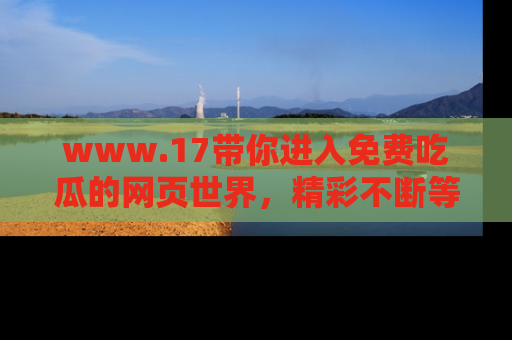 www.17带你进入免费吃瓜的网页世界，精彩不断等着你！