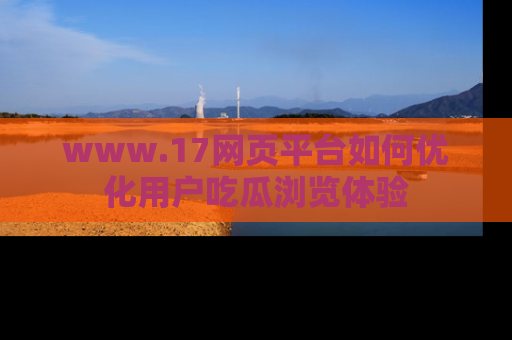 www.17网页平台如何优化用户吃瓜浏览体验