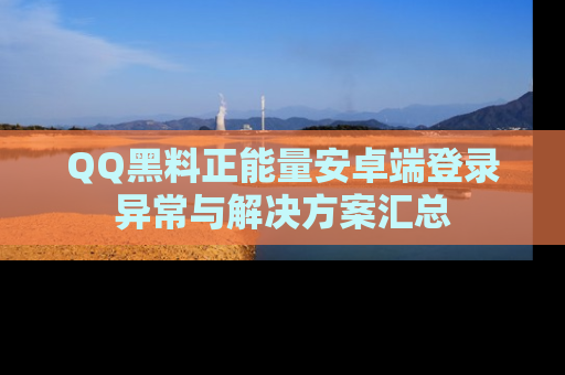 QQ黑料正能量安卓端登录异常与解决方案汇总