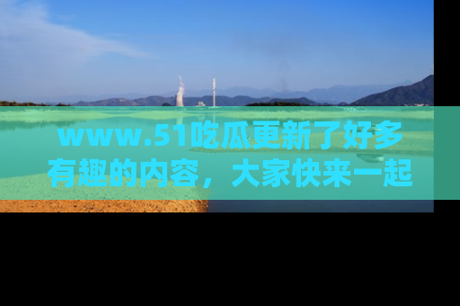 www.51吃瓜更新了好多有趣的内容，大家快来一起享受这波吃瓜热潮吧！