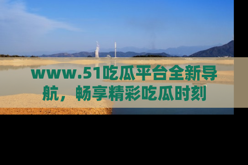 www.51吃瓜平台全新导航，畅享精彩吃瓜时刻