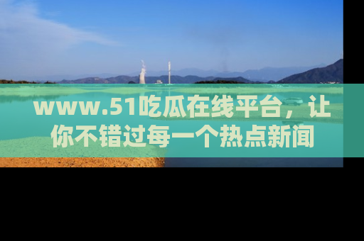 www.51吃瓜在线平台,让你不错过每一个热点新闻
