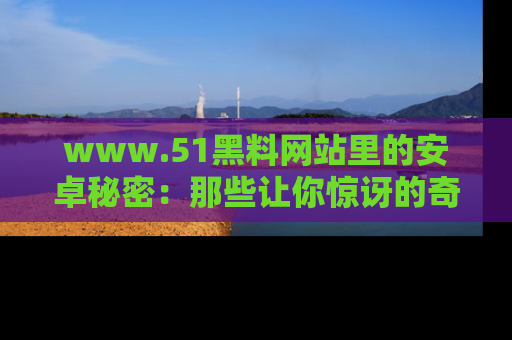 www.51黑料网站里的安卓秘密：那些让你惊讶的奇闻轶事盘点