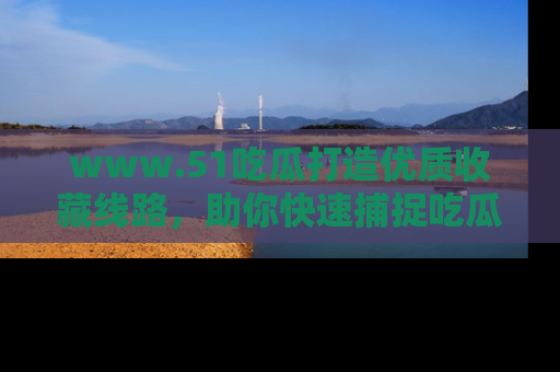 www.51吃瓜打造优质收藏线路，助你快速捕捉吃瓜热点