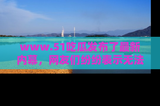 www.51吃瓜发布了最新内幕，网友们纷纷表示无法接受！