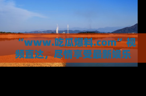 “www.吃瓜爆料.com”视频直达，尽情享受最新娱乐圈的吃瓜盛宴！