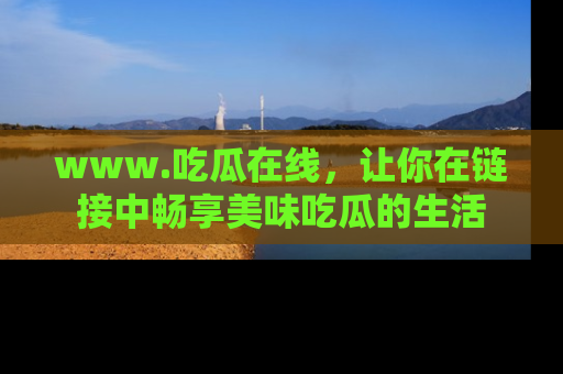 www.吃瓜在线,让你在链接中畅享美味吃瓜的生活
