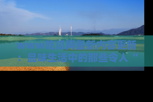 www吃瓜网最新内容更新:品味生活中的那些令人“吃瓜”的故事