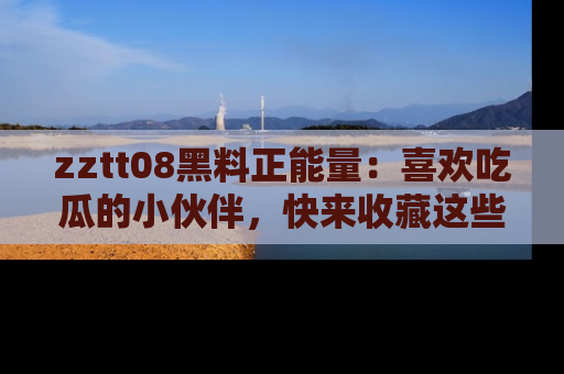 zztt08黑料正能量:喜欢吃瓜的小伙伴,快来收藏这些优质资源!