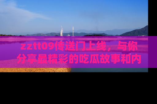 zztt09传送门上线,与你分享最精彩的吃瓜故事和内幕!