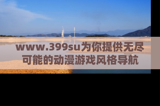 www.399su为你提供无尽可能的动漫游戏风格导航