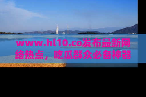www.hl10.co发布最新网络热点,吃瓜群众必备神器