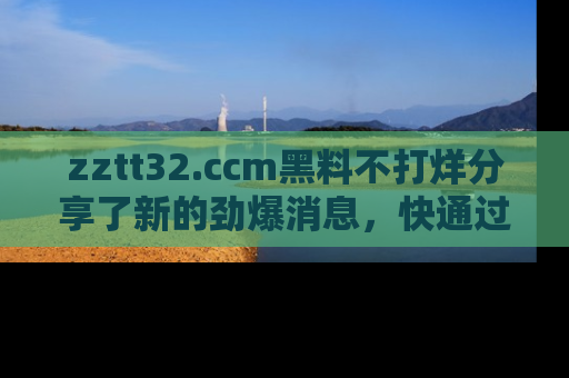 zztt32.ccm黑料不打烊分享了新的劲爆消息,快通过链接来围观吧!