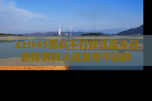 zztt45黑料不打烊吃瓜今日新鲜黑料火速发布不间断